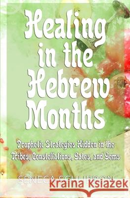Healing in the Hebrew Months: Prophetic Strategies in the Tribes, Constellations, Gates, and Gems Seneca Schurbon 9781733379502 Freedom Flowers LLC - książka