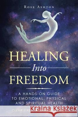 Healing into Freedom: A Hands-On Guide to Emotional, Physical and Spiritual Health Rose Ashton 9781982261115 Balboa Press - książka