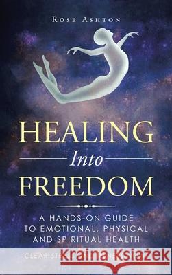 Healing into Freedom: A Hands-On Guide to Emotional, Physical and Spiritual Health Rose Ashton 9781982261139 Balboa Press - książka