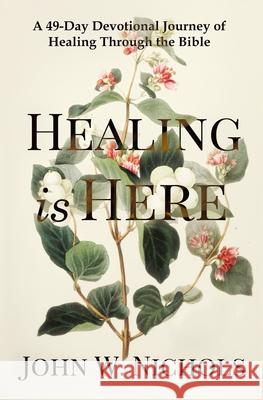 Healing is Here: A 49-Day Devotional Journey of Healing Through the Bible John W. Nichols 9781732809321 God and You and Me Creations - książka