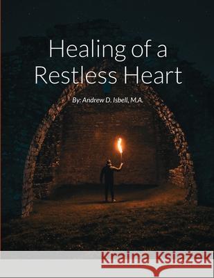 Healing of a Restless Heart: By: Andrew D. Isbell, M.A. M a Andrew D Isbell, Carlos Briceño 9781304073112 Lulu.com - książka