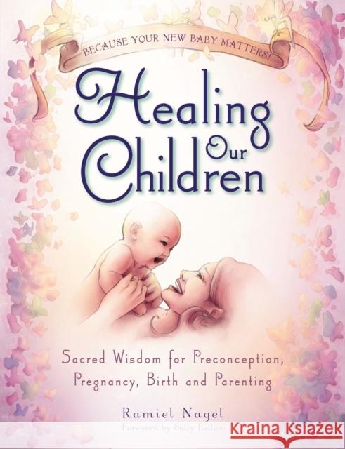 Healing Our Children: Because Your New Baby Matters! Sacred Wisdom for Preconception, Pregnancy, Birth and Parenting (Ages 0-6) Nagel, Ramiel 9780982021316 Golden Child Publishing - książka