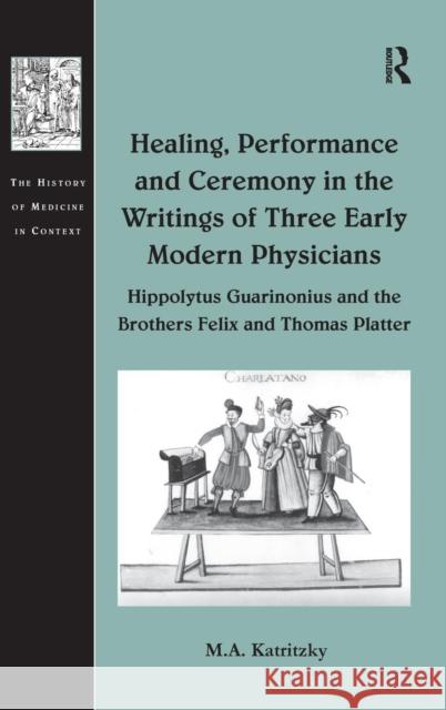 Healing, Performance and Ceremony in the Writings of Three Early Modern Physicians: Hippolytus Guarinonius and the Brothers Felix and Thomas Platter M.A. Katritzky   9780754667070 Ashgate Publishing Limited - książka