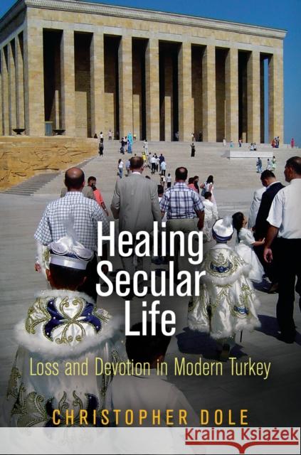 Healing Secular Life: Loss and Devotion in Modern Turkey Dole, Christopher 9780812244168 University of Pennsylvania Press - książka