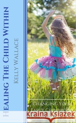 Healing The Child Within: Changing Your Early Childhood Life Script Kelly Wallace 9781981462803 Createspace Independent Publishing Platform - książka