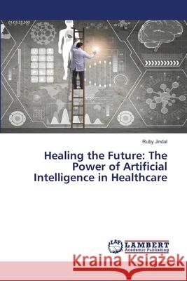 Healing the Future: The Power of Artificial Intelligence in Healthcare Ruby Jindal 9786207810048 LAP Lambert Academic Publishing - książka