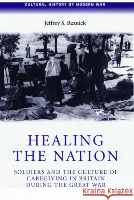 Healing the Nation: Soldiers and the Culture of Caregiving in Britain During the Great War Reznick, Jeffrey 9780719069741 Manchester University Press - książka