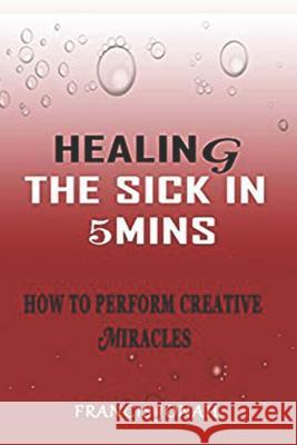 Healing the Sick in 5 Minutes: How to Perform Creative Miracles Francis Jonah 9781090205605 Independently Published - książka