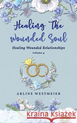Healing the Wounded Soul: Healing Wounded Relationships Volume 4 Arline Westmeier 9781952896019 Readersmagnet LLC - książka