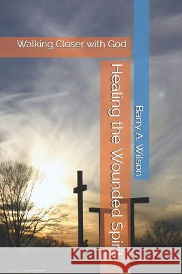 Healing the Wounded Spirit: Walking Closer with God Barry a. Wilson 9781520856544 Independently Published - książka