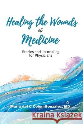 Healing the Wounds of Medicine: Stories and Journaling for Physicians Maria C Colon-Gonzalez   9798218099992 Shine MD Pa - książka