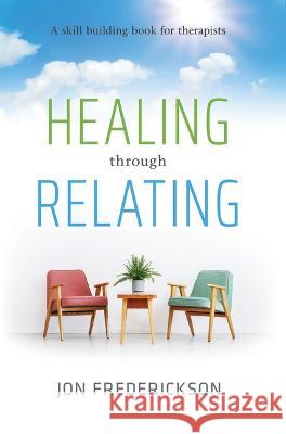 Healing Though Relating: A Skill-Building for Therapists Jon Frederickson 9780988378827 Seven Leaves Press - książka