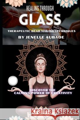 Healing Through Glass: Therapeutic Bead Making Techniques Jenelle Aubade 9798326758477 Independently Published - książka