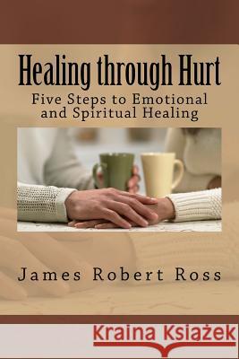 Healing through Hurt: Five Steps to Emotional and Spiritual Healing James Robert Ross 9781514380017 Createspace Independent Publishing Platform - książka