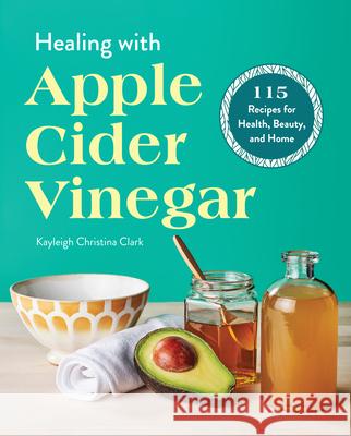 Healing with Apple Cider Vinegar: 115 Recipes for Health, Beauty, and Home Kayleigh Christina Clark 9781641528528 Rockridge Press - książka