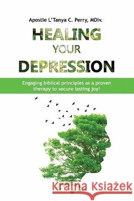 Healing Your Depression: Engaging biblical principles as a proven therapy to secure lasting joy! L'Tanya C. Perry 9781957052144 L'Tanya Perry - książka