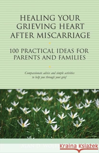 Healing Your Grieving Heart After Miscarriage: 100 Practical Ideas for Parents and Families Alan D. Wolfelt 9781617222184 Companion Press (CO) - książka