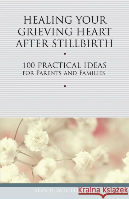 Healing Your Grieving Heart After Stillbirth: 100 Practical Ideas for Parents and Families Wolfelt, Alan D. 9781617221750 Companion Press (CO) - książka