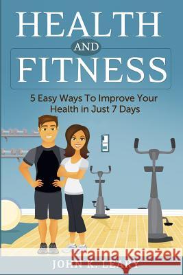 Health and Fitness: 5 Easy Ways To Improve Your Health in Just 7 Days Leary, John K. 9781499313253 Createspace - książka