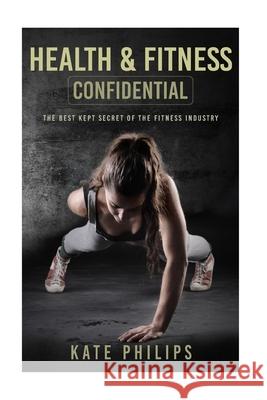 Health and Fitness confidential: The best kept secret of the fitness industry Kate Philips 9781522802891 Createspace Independent Publishing Platform - książka