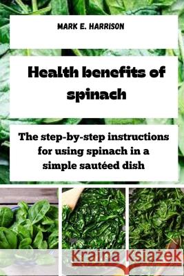 Health benefits of spinach: The step-by-step instructions for using spinach in a simple sautéed dish Mark E Harrison 9798325889226 Independently Published - książka