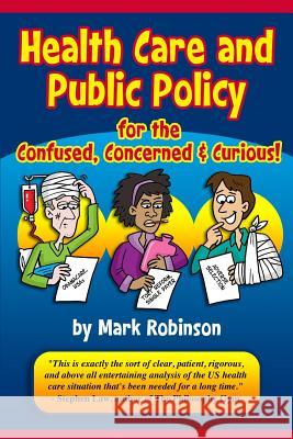 Health Care and Public Policy for the Confused, Concerned, and Curious Mark S. Robinson 9781479296033 Createspace - książka