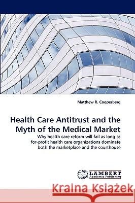 Health Care Antitrust and the Myth of the Medical Market Matthew R Cooperberg 9783838319674 LAP Lambert Academic Publishing - książka