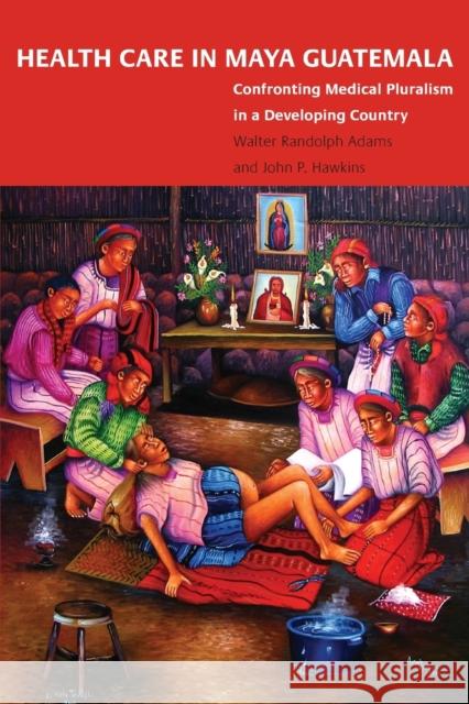Health Care in Maya Guatemala: Confronting Medical Pluralism in a Developing Country Walter Randolph Adams John P. Hawkins 9780806138596 University of Oklahoma Press - książka
