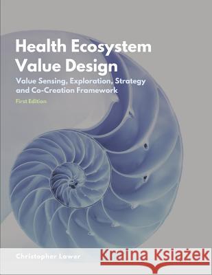 Health Ecosystem Value Design: Value Sensing, Exploration, Strategy and Co-Creation Framework Christopher Lawer 9781790558452 Independently Published - książka