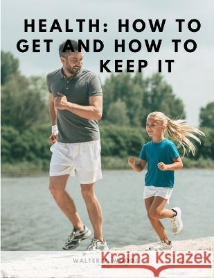 Health: How to Get and How to Keep It Walter V Woods   9781805479529 Intell Book Publishers - książka