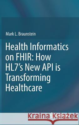 Health Informatics on FHIR: How HL7's New API is Transforming Healthcare : How HL7's New API is Transforming Healthcare Mark L. Braunstein 9783319934136 Springer - książka