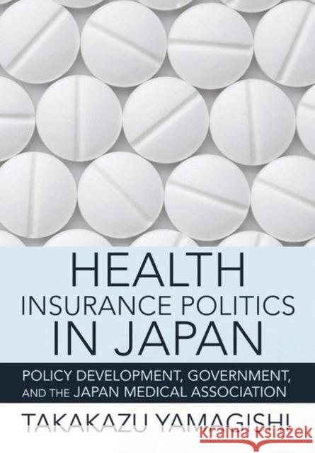 Health Insurance Politics in Japan: Policy Development, Government, and the Japan Medical Association Takakazu Yamagishi 9781501763496 ILR Press - książka