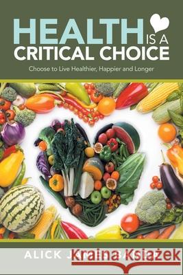 Health Is a Critical Choice: Choose to Live Healthier, Happier and Longer Alick James Banda 9781984506054 Xlibris Au - książka