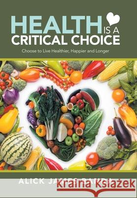 Health Is a Critical Choice: Choose to Live Healthier, Happier and Longer Alick James Banda 9781984506061 Xlibris Au - książka