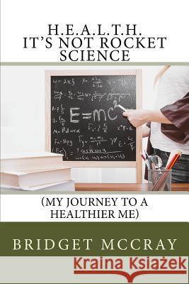 H.E.A.L.T.H.: It's Not Rocket Science: (My Journey to a Healthier Me) Bridget McCray 9780692156582 Model P31 Services - książka