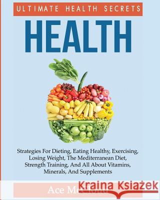Health: Ultimate Health Secrets: Strategies For Dieting, Eating Healthy, Exercising, Losing Weight, The Mediterranean Diet, Strength Training, And All About Vitamins, Minerals, And Supplements Ace McCloud 9781640481633 Pro Mastery Publishing - książka