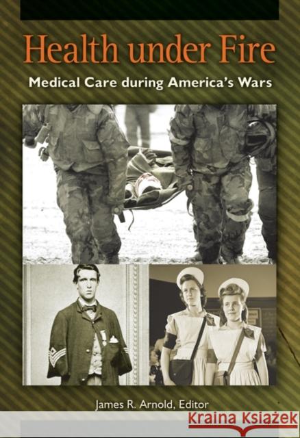 Health Under Fire: Medical Care During America's Wars James R. Arnold 9781610697477 Greenwood - książka