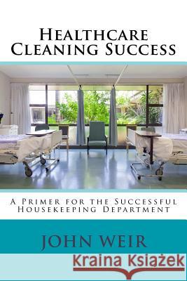 Healthcare Cleaning Success: A Primer for the Successful Housekeeping Department John Michael Weir 9781499511000 Createspace - książka