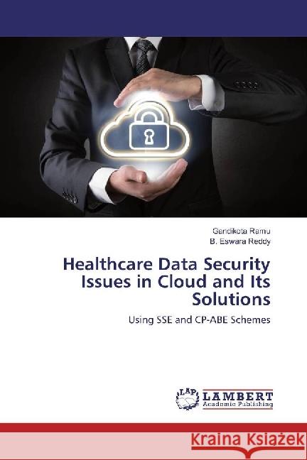Healthcare Data Security Issues in Cloud and Its Solutions : Using SSE and CP-ABE Schemes Ramu, Gandikota; Reddy, B. Eswara 9783659624056 LAP Lambert Academic Publishing - książka