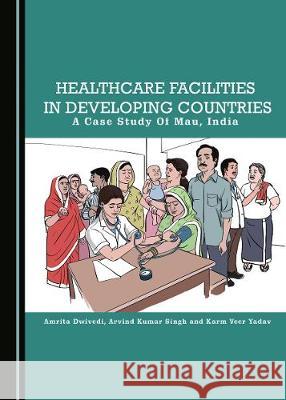 Healthcare Facilities in Developing Countries: A Case Study of Mau, India Amrita Dwivedi Arvind Kumar Singh 9781527539051 Cambridge Scholars Publishing - książka