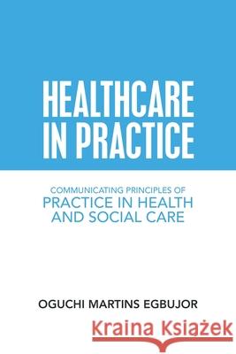 Healthcare in Practice: Communicating Principles of Practice in Health and Social Care Oguchi Martins Egbujor 9781728356570 Authorhouse UK - książka