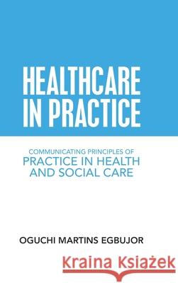 Healthcare in Practice: Communicating Principles of Practice in Health and Social Care Oguchi Martins Egbujor 9781728356587 Authorhouse UK - książka