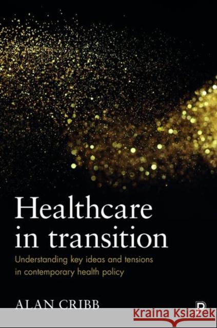 Healthcare in Transition: Understanding Key Ideas and Tensions in Contemporary Health Policy Alan Cribb 9781447323211 Policy Press - książka