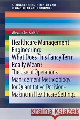 Healthcare Management Engineering: What Does This Fancy Term Really Mean?: The Use of Operations Management Methodology for Quantitative Decision-Maki Kolker, Alexander 9781461420675 Springerbriefs in Health Care Management and  - książka