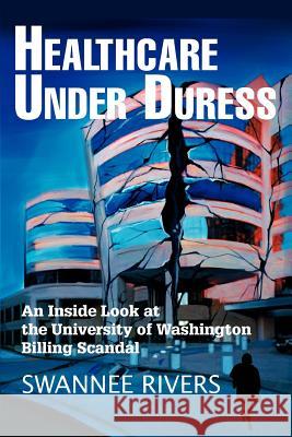 Healthcare Under Duress: An Inside Look at the University of Washington Billing Scandal Rivers, Swannee 9780595320080 iUniverse - książka
