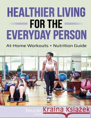 Healthier Living for the Everyday Person: At-home workouts + Nutrition Guide Teurai Chanakira 9781520907338 Independently Published - książka