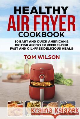 Healthy Air Fryer Cookbook: 50 Easy and Quick American & British Air Fryer Recipes for Fast and Oil-Free Delicious Meals Tom Wilson 9781727664836 Createspace Independent Publishing Platform - książka