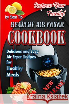 Healthy Air Fryer Cookbook: Delicious and Easy Air Fryer Recipes for Healthy Meals Sem Tio 9781981552931 Createspace Independent Publishing Platform - książka