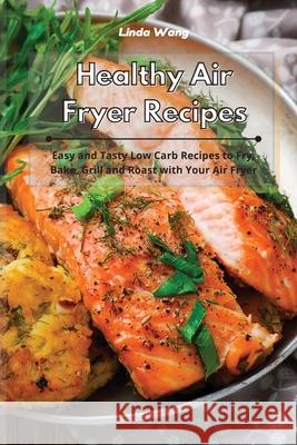 Healthy Air Fryer Recipes: Easy and Tasty Low-Fat Recipes to Fry, Bake, Grill and Roast with Your Air Fryer Linda Wang 9781801934008 Linda Wang - książka