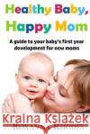 Healthy Baby, Happy Mom: A guide to your baby's first year development for new moms Rhodes, Roxanna 9781532834523 Createspace Independent Publishing Platform